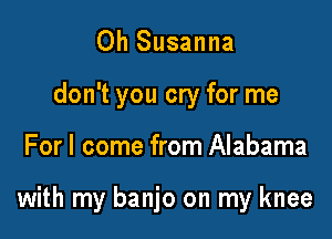 0h Susanna
don't you cry for me

For I come from Alabama

with my banjo on my knee
