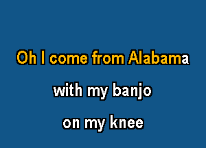 Oh I come from Alabama

with my banjo

on my knee