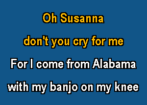 0h Susanna
don't you cry for me

For I come from Alabama

with my banjo on my knee