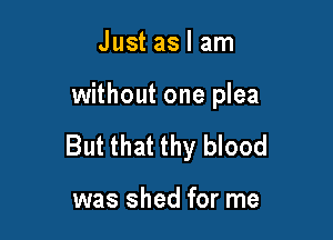 Just as I am

without one plea

But that thy blood

was shed for me