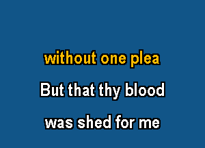 without one plea

But that thy blood

was shed for me