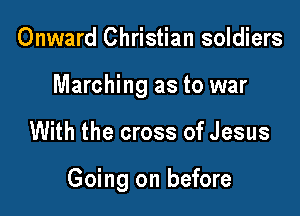 Onward Christian soldiers

Marching as to war

With the cross of Jesus

Going on before