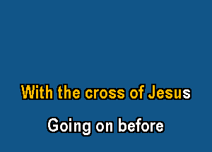 With the cross of Jesus

Going on before