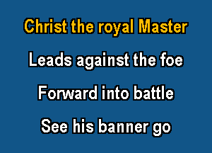 Christ the royal Master
Leads against the foe

FonNard into battle

See his banner go