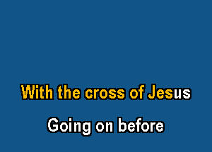 With the cross of Jesus

Going on before