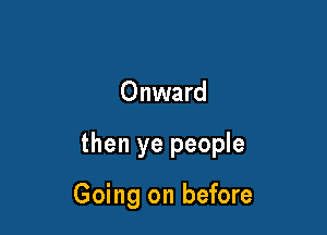 Onward

then ye people

Going on before