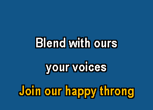 Blend with ours

your voices

Join our happy throng