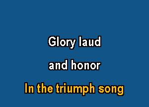 Glory laud

and honor

In the triumph song
