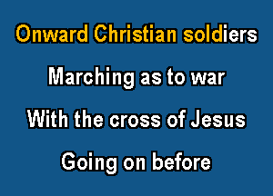 Onward Christian soldiers

Marching as to war

With the cross of Jesus

Going on before