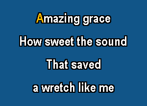 Amazing grace

How sweet the sound
Thatsaved

a wretch like me