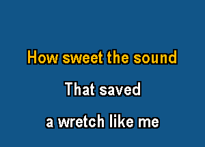 How sweet the sound

Thatsaved

a wretch like me