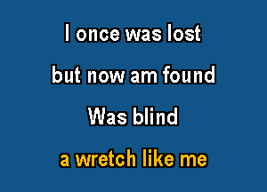 I once was lost

but now am found

Was blind

a wretch like me