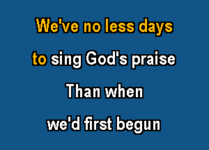 We've no less days
to sing God's praise

Than when

we'd first begun