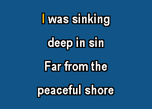 l was sinking

deep in sin
Far from the

peaceful shore