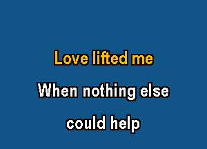 Love lifted me

When nothing else

could help