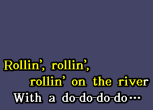 Rollint rollini
rollin on the river
With a do-do-do-d0m