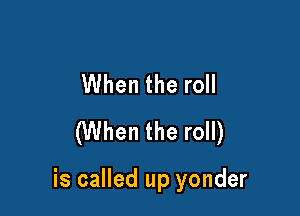 When the roll
(When the roll)

is called up yonder