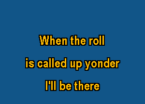 When the roll

is called up yonder

I'll be there