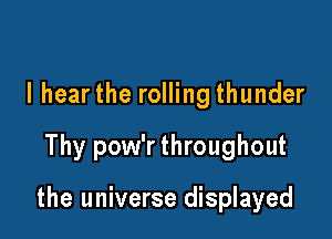 I hear the rolling thunder

Thy pow'r throughout

the universe displayed