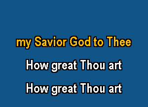 my Savior God to Thee
How great Thou art

How great Thou art