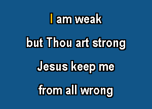I am weak

but Thou art strong

Jesus keep me

from all wrong