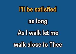 I'll be satisfied

aslong

As I walk let me

walk close to Thee