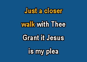 Just a closer
walk with Thee

Grant it Jesus

is my plea