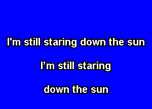 I'm still staring down the sun

Pm still staring

down the sun