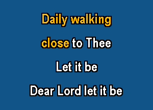 Daily walking

close to Thee
Let it be
Dear Lord let it be