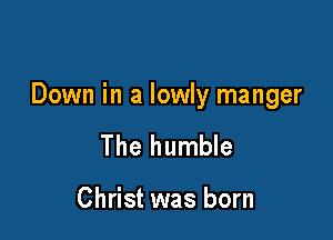 Down in a lowly manger

The humble

Christ was born