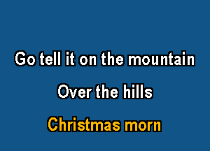 Go tell it on the mountain

Overthe hills

Christmas morn