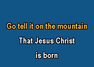 Go tell it on the mountain

That Jesus Christ

is born