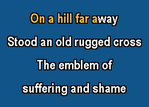 On a hill far away

Stood an old rugged cross

The emblem of

suffering and shame