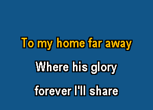 To my home far away

Where his glory

forever I'll share