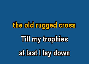 the old rugged cross

Till my trophies

at last I lay down