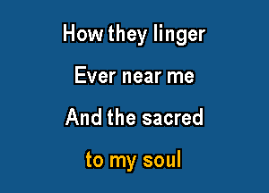 How they linger

Ever near me
And the sacred

to my soul