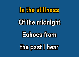 In the stillness

Ofthe midnight

Echoes from

the pastl hear