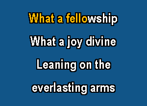 What a fellowship

What ajoy divine
Leaning on the

everlasting arms