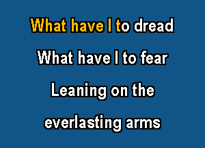 What have I to dread
What have I to fear

Leaning on the

everlasting arms