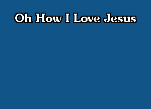 Oh How I Love Jesus