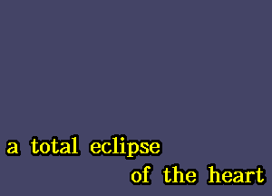 a total eclipse
of the heart