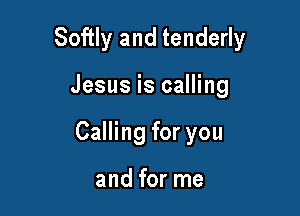 Softly and tenderly

Jesus is calling

Calling for you

and for me