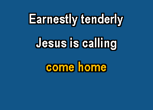 Earnestly tenderly

Jesus is calling

come home