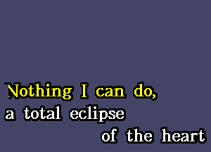 Nothing I can do,
a total eclipse
of the heart