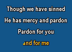 Though we have sinned

He has mercy and pardon

Pardon for you

and for me