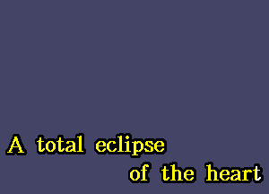A total eclipse
of the heart