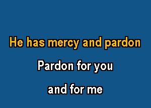 He has mercy and pardon

Pardon for you

and for me