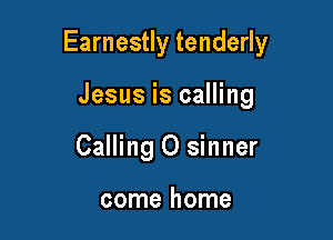 Earnestly tenderly

Jesus is calling
Calling O sinner

come home