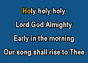 Holy holy holy
Lord God Almighty

Early in the morning

Our song shall rise to Thee
