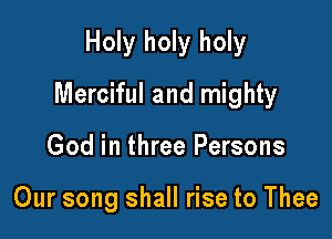 Holy holy holy

Merciful and mighty

God in three Persons

Our song shall rise to Thee